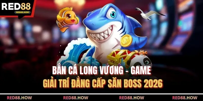 Bắn Cá Long Vương - Game Giải Trí Đẳng Cấp Săn Boss 2026